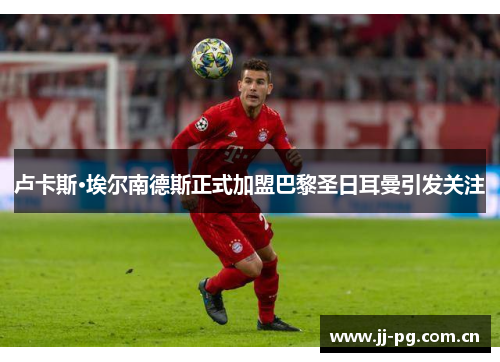 卢卡斯·埃尔南德斯正式加盟巴黎圣日耳曼引发关注