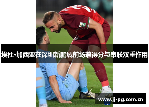 埃杜·加西亚在深圳新鹏城前场兼得分与串联双重作用