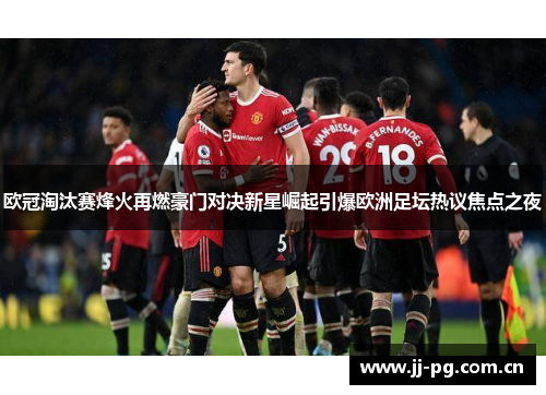 欧冠淘汰赛烽火再燃豪门对决新星崛起引爆欧洲足坛热议焦点之夜